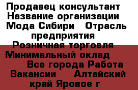 Продавец-консультант › Название организации ­ Мода Сибири › Отрасль предприятия ­ Розничная торговля › Минимальный оклад ­ 18 000 - Все города Работа » Вакансии   . Алтайский край,Яровое г.